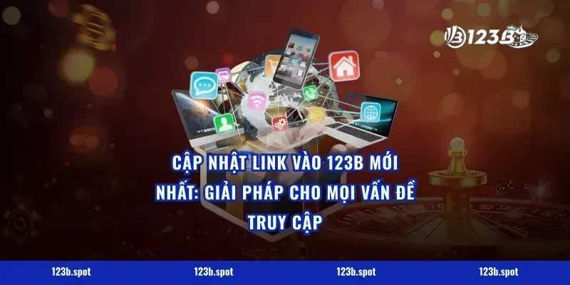 Cập Nhật Link Vào 123B Mới Nhất: Giải Pháp Cho Mọi Vấn Đề Truy Cập